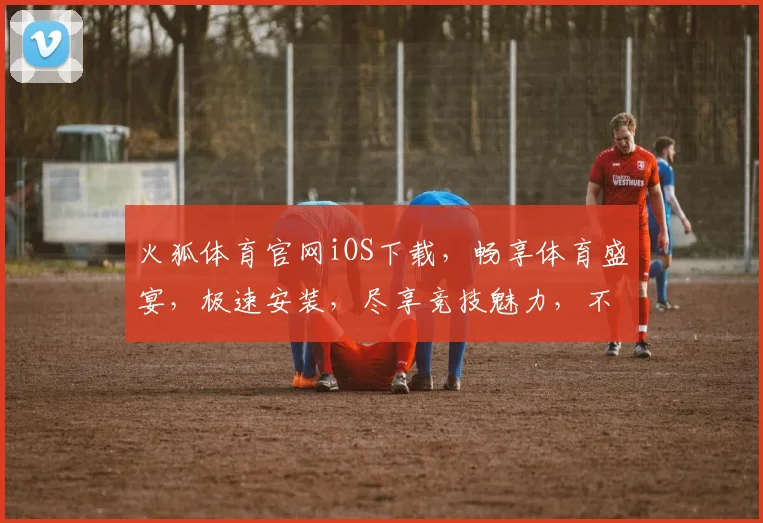火狐体育官网iOS下载，畅享体育盛宴，极速安装，尽享竞技魅力，不容错过
