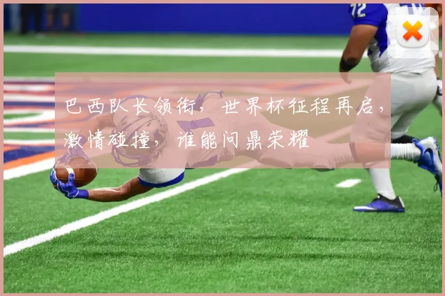 巴西队长领衔，世界杯征程再启，激情碰撞，谁能问鼎荣耀