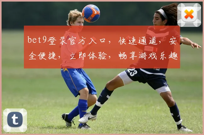 bet9登录官方入口，快速通道，安全便捷，立即体验，畅享游戏乐趣，不容错过