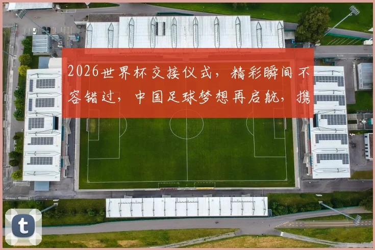 2026世界杯交接仪式，精彩瞬间不容错过，中国足球梦想再启航，携手共赴盛会