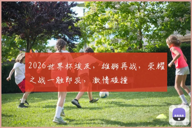 2026世界杯埃及，雄狮再战，荣耀之战一触即发，激情碰撞