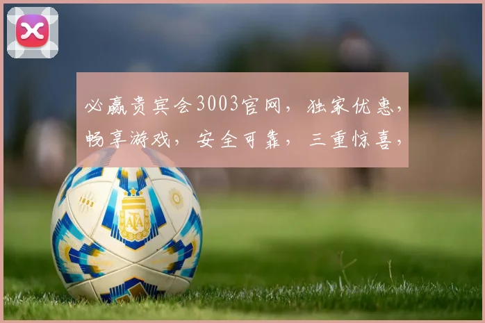 必赢贵宾会3003官网，独家优惠，畅享游戏，安全可靠，三重惊喜，不容错过，立即体验