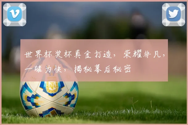 世界杯奖杯真金打造，荣耀非凡，一睹为快，揭秘幕后秘密