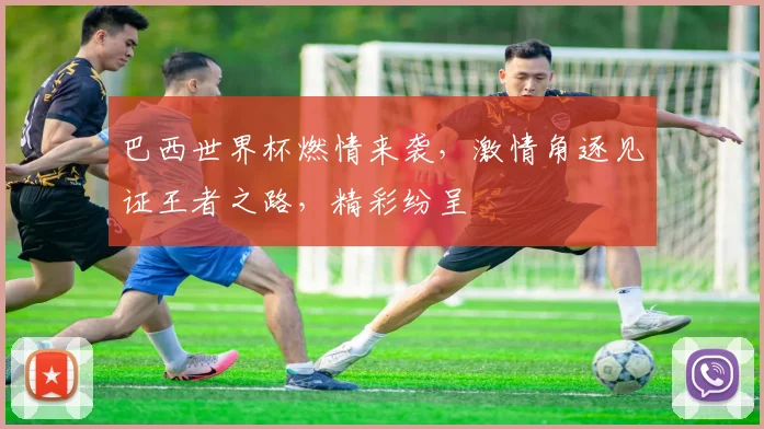 巴西世界杯燃情来袭，激情角逐见证王者之路，精彩纷呈
