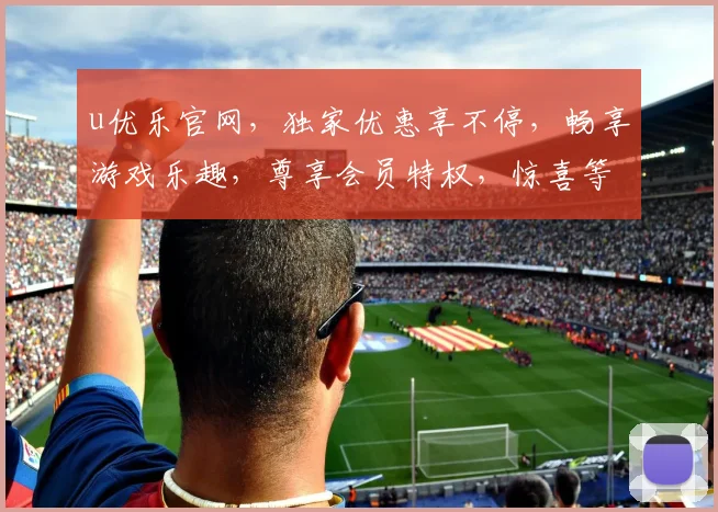 u优乐官网，独家优惠享不停，畅享游戏乐趣，尊享会员特权，惊喜等你来