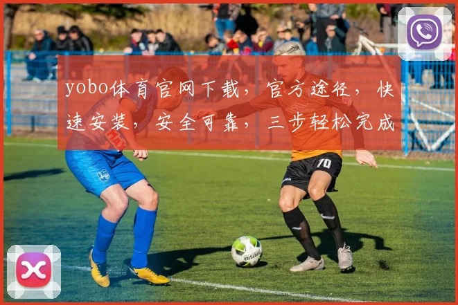 yobo体育官网下载，官方途径，快速安装，安全可靠，三步轻松完成，不容错过