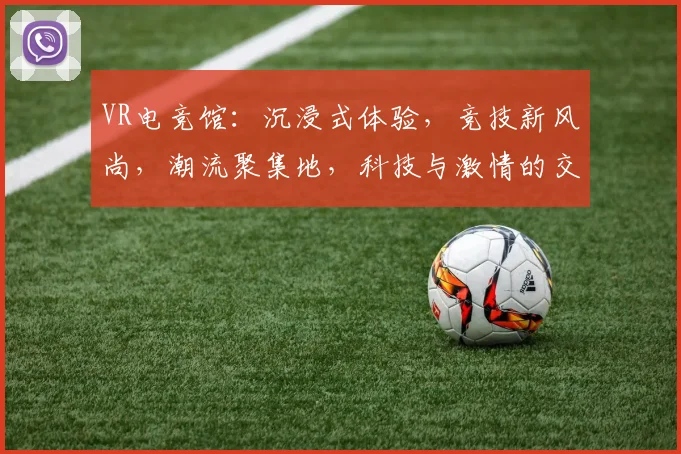 VR电竞馆：沉浸式体验，竞技新风尚，潮流聚集地，科技与激情的交汇点