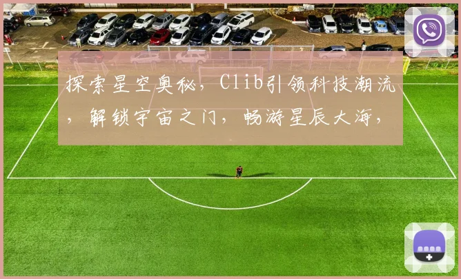 探索星空奥秘，Clib引领科技潮流，解锁宇宙之门，畅游星辰大海，体验无限可能。