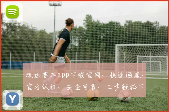 极速赛车app下载官网，快速通道，官方认证，安全可靠，三步轻松下载，体验速度与激情，不容错过