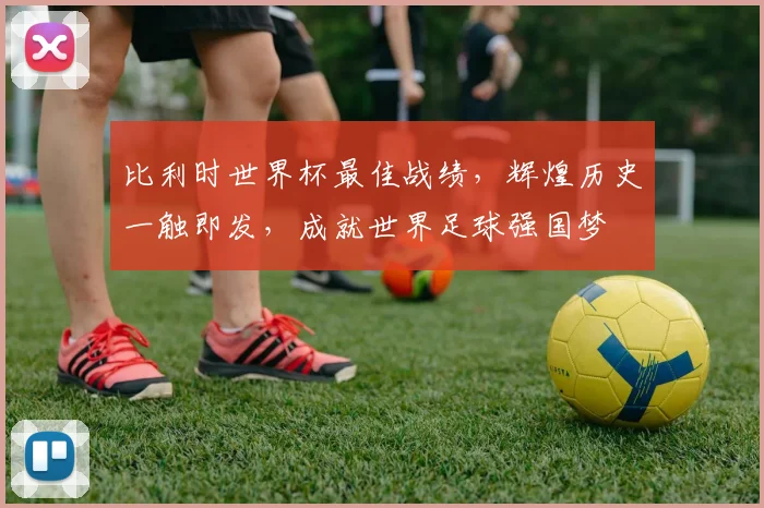 比利时世界杯最佳战绩，辉煌历史一触即发，成就世界足球强国梦