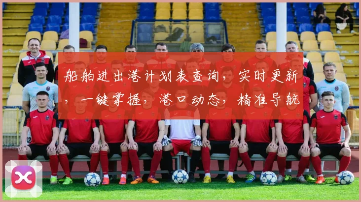 船舶进出港计划表查询，实时更新，一键掌握，港口动态，精准导航。