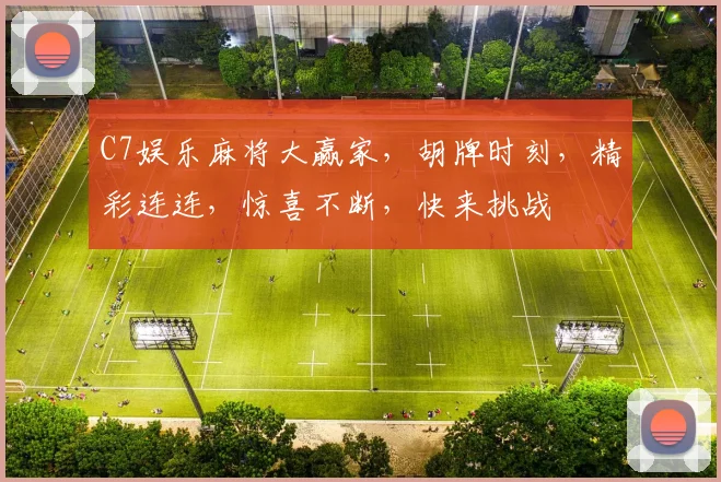 C7娱乐麻将大赢家，胡牌时刻，精彩连连，惊喜不断，快来挑战