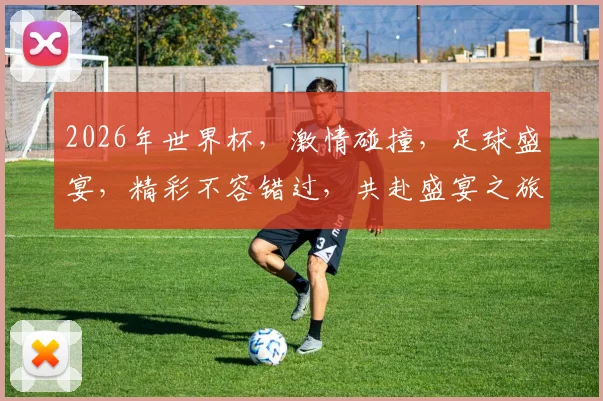 2026年世界杯，激情碰撞，足球盛宴，精彩不容错过，共赴盛宴之旅，一触即发