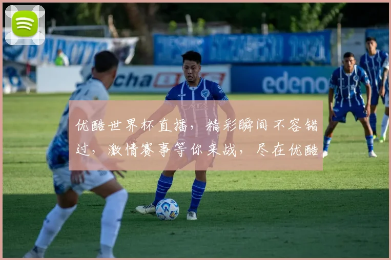 优酷世界杯直播，精彩瞬间不容错过，激情赛事等你来战，尽在优酷平台