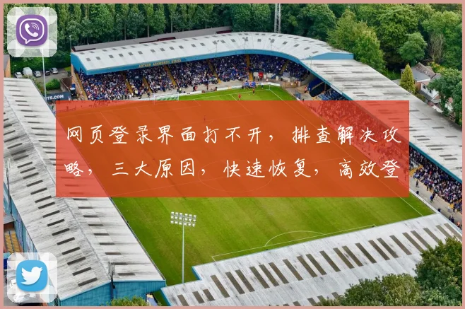 网页登录界面打不开，排查解决攻略，三大原因，快速恢复，高效登录三步走