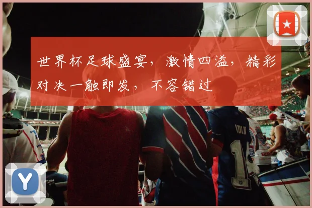 世界杯足球盛宴，激情四溢，精彩对决一触即发，不容错过