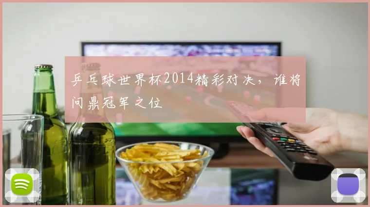 乒乓球世界杯2014精彩对决，谁将问鼎冠军之位