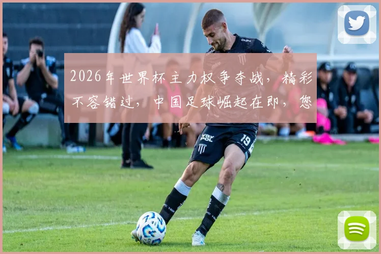 2026年世界杯主力权争夺战，精彩不容错过，中国足球崛起在即，您不容错过