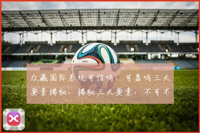 众赢国际系统可信吗，可靠吗三大要素揭秘，揭秘三大要素，不可不知