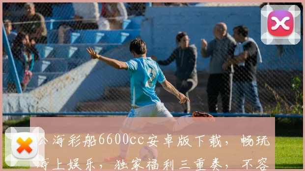 公海彩船6600cc安卓版下载，畅玩海上娱乐，独家福利三重奏，不容错过