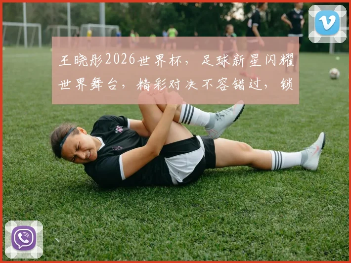 王晓彤2026世界杯，足球新星闪耀世界舞台，精彩对决不容错过，锁定精彩瞬间