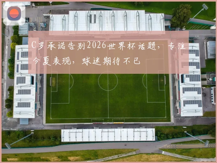 C罗承诺告别2026世界杯话题，专注今夏表现，球迷期待不已